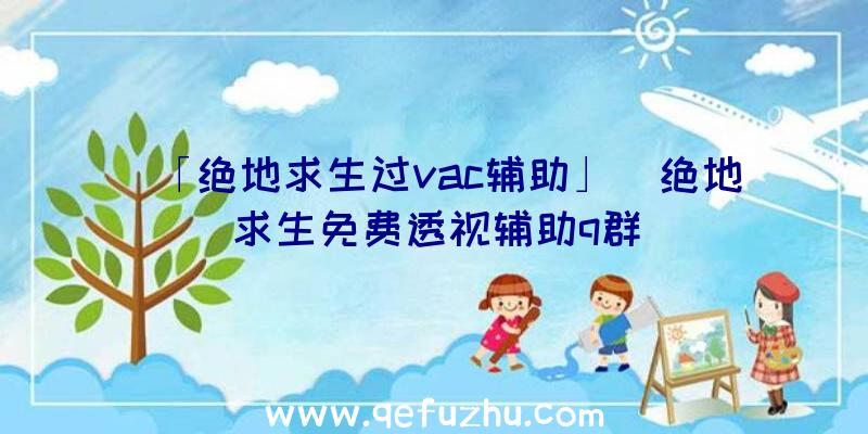 「绝地求生过vac辅助」|绝地求生免费透视辅助q群